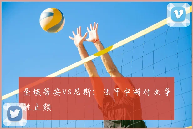 圣埃蒂安vs尼斯:法甲中游对决争胜止颓