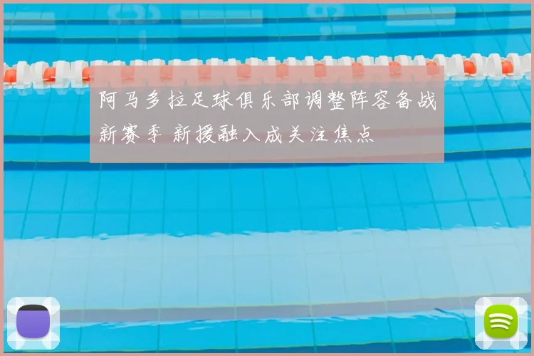 阿马多拉足球俱乐部调整阵容备战新赛季 新援融入成关注焦点