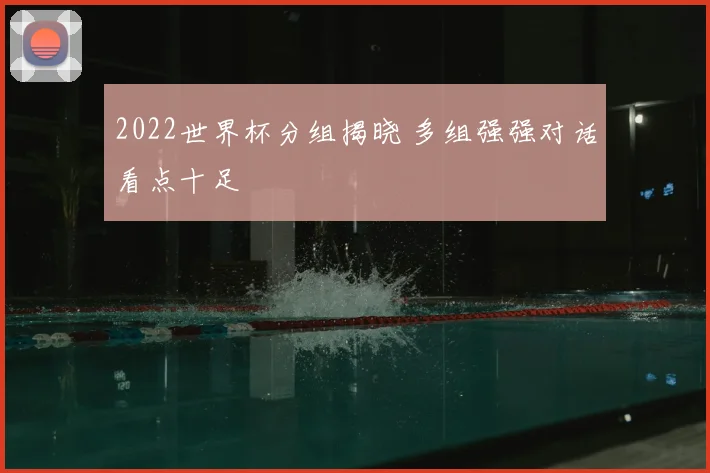 2022世界杯分组揭晓 多组强强对话看点十足