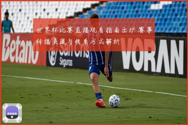 世界杯比赛直播观看指南出炉 赛事转播渠道与收看方式解析