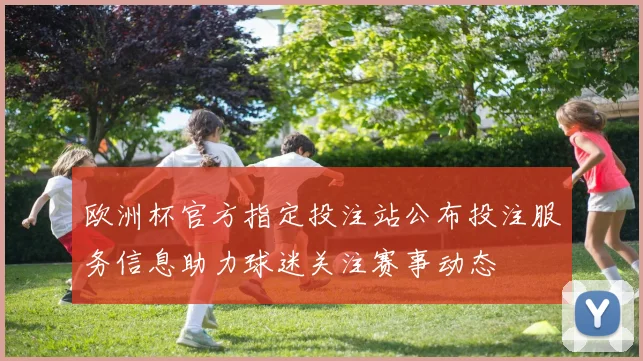 欧洲杯官方指定投注站公布投注服务信息助力球迷关注赛事动态