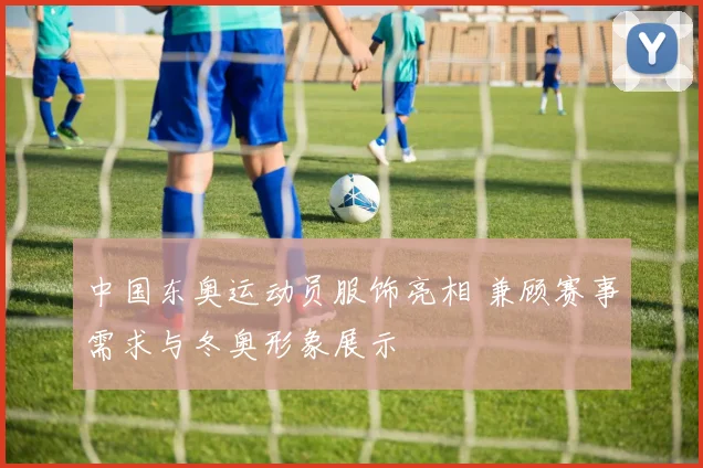中国东奥运动员服饰亮相 兼顾赛事需求与冬奥形象展示