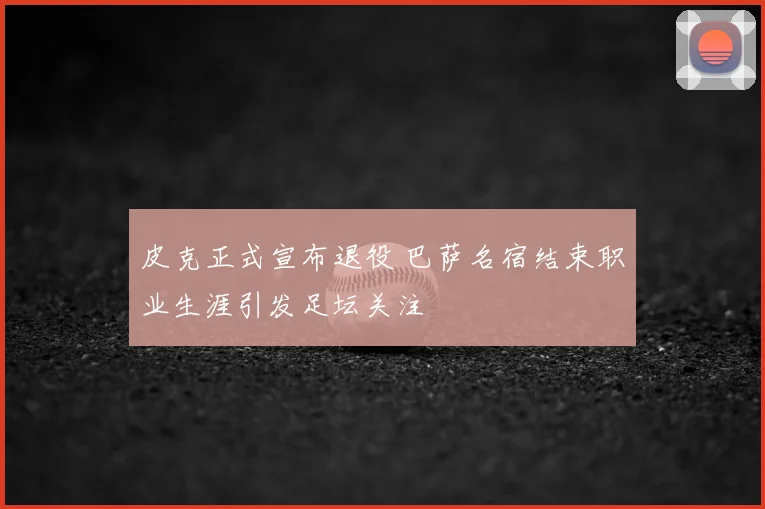 皮克正式宣布退役 巴萨名宿结束职业生涯引发足坛关注