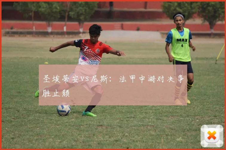 圣埃蒂安vs尼斯:法甲中游对决争胜止颓