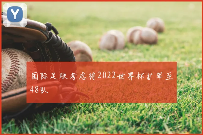 国际足联考虑将2022世界杯扩军至48队