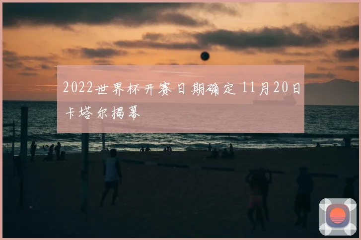 2022世界杯开赛日期确定 11月20日卡塔尔揭幕