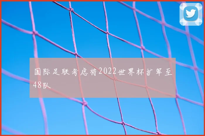 国际足联考虑将2022世界杯扩军至48队
