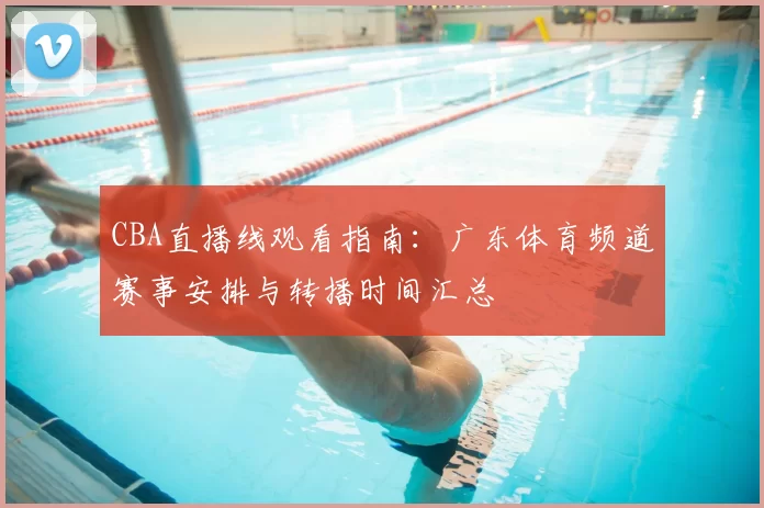 CBA直播线观看指南：广东体育频道赛事安排与转播时间汇总