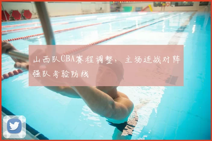 山西队CBA赛程调整,主场连战对阵强队考验防线