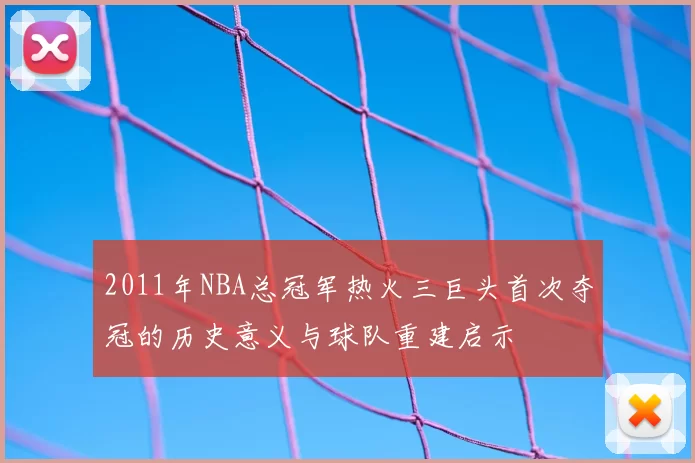 2011年NBA总冠军热火三巨头首次夺冠的历史意义与球队重建启示