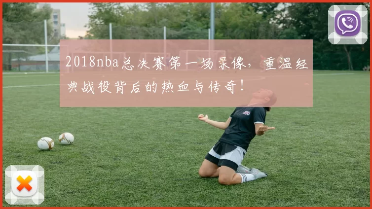 2018nba总决赛第一场录像，重温经典战役背后的热血与传奇！