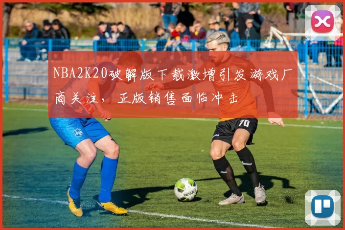 NBA2K20破解版下载激增引发游戏厂商关注，正版销售面临冲击