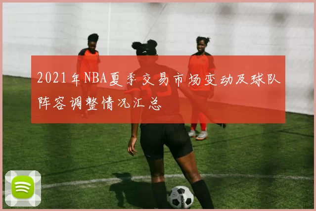 2021年NBA夏季交易市场变动及球队阵容调整情况汇总