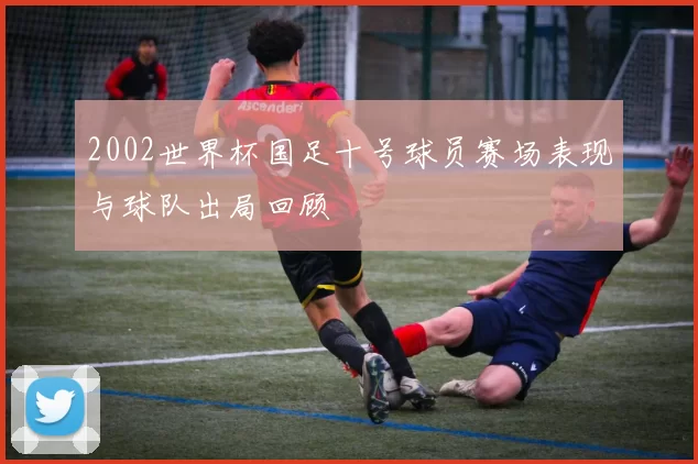 2002世界杯国足十号球员赛场表现与球队出局回顾