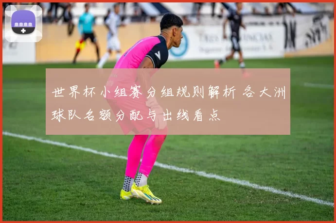 世界杯小组赛分组规则解析 各大洲球队名额分配与出线看点