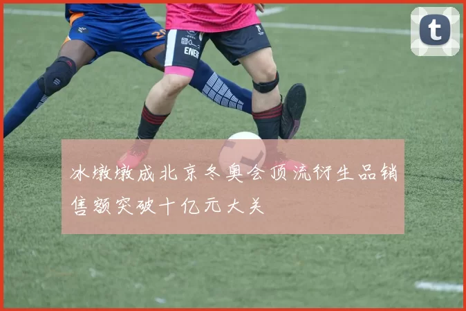 冰墩墩成北京冬奥会顶流衍生品销售额突破十亿元大关