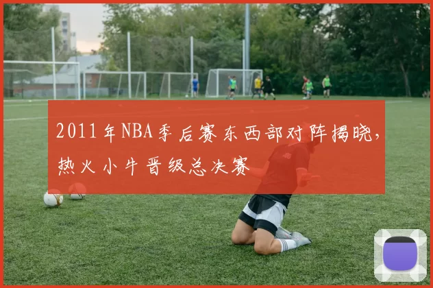 2011年NBA季后赛东西部对阵揭晓，热火小牛晋级总决赛