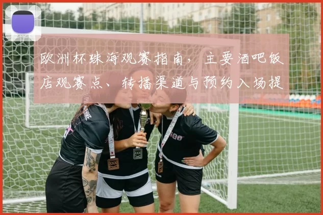 欧洲杯珠海观赛指南，主要酒吧饭店观赛点、转播渠道与预约入场提示