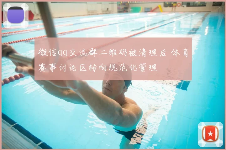 微信qq交流群二维码被清理后 体育赛事讨论区转向规范化管理