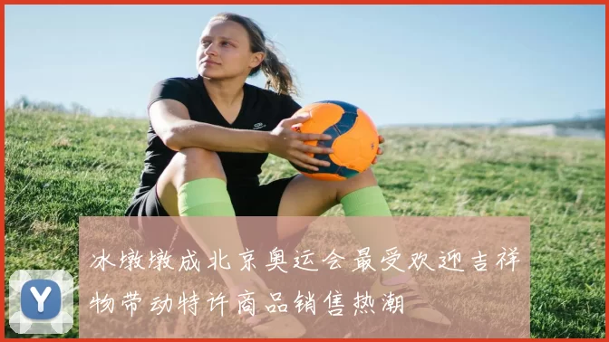 冰墩墩成北京奥运会最受欢迎吉祥物带动特许商品销售热潮