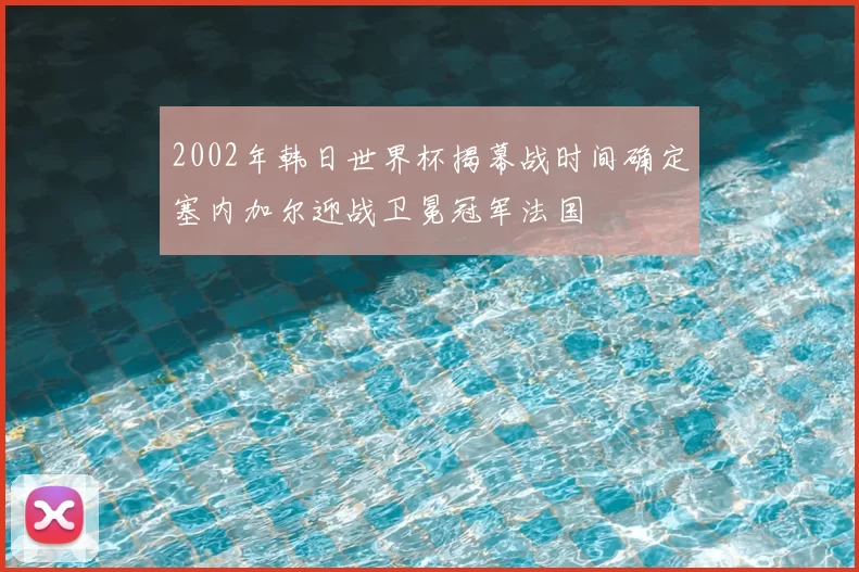 2002年韩日世界杯揭幕战时间确定塞内加尔迎战卫冕冠军法国