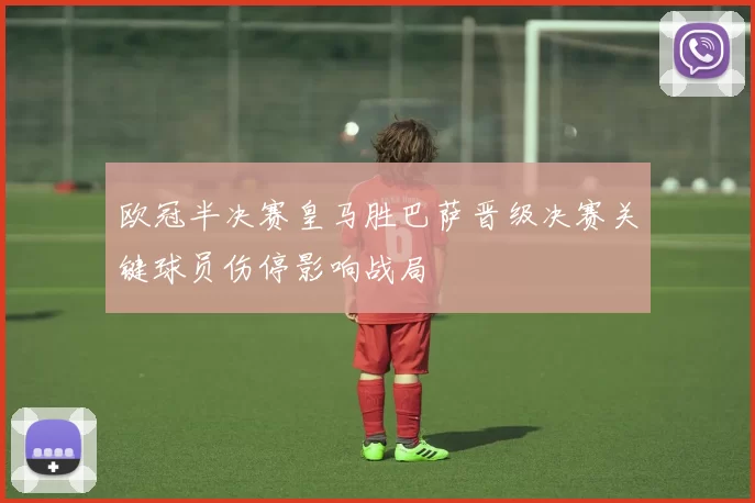 欧冠半决赛皇马胜巴萨晋级决赛关键球员伤停影响战局
