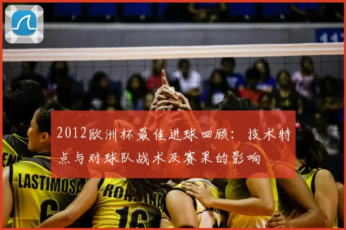 2012欧洲杯最佳进球回顾：技术特点与对球队战术及赛果的影响