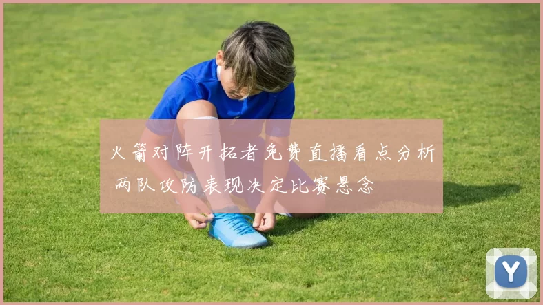 火箭对阵开拓者免费直播看点分析 两队攻防表现决定比赛悬念