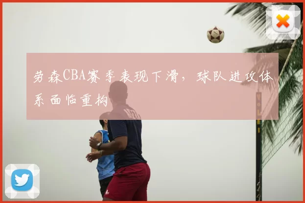 劳森CBA赛季表现下滑,球队进攻体系面临重构