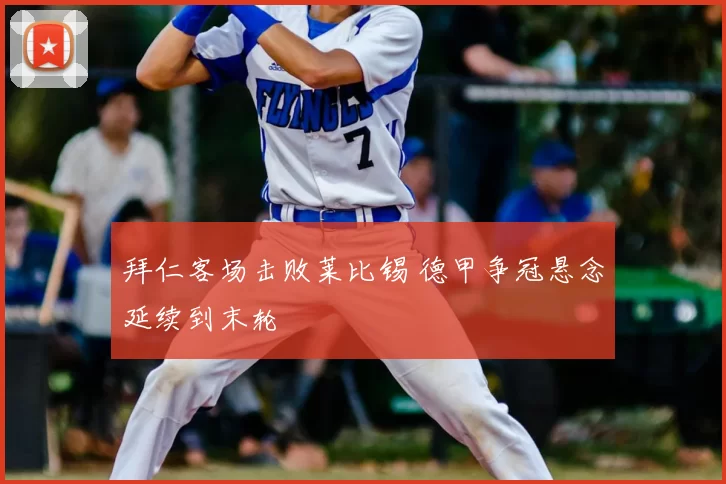 拜仁客场击败莱比锡 德甲争冠悬念延续到末轮