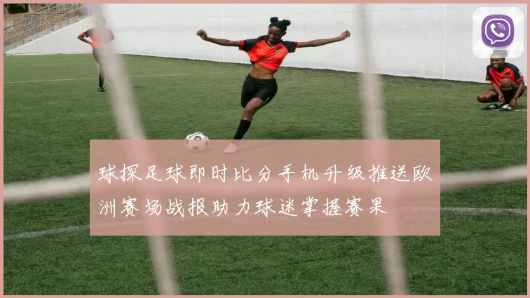 球探足球即时比分手机升级推送欧洲赛场战报助力球迷掌握赛果