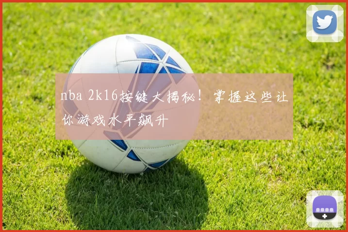 nba 2k16按键大揭秘！掌握这些让你游戏水平飙升