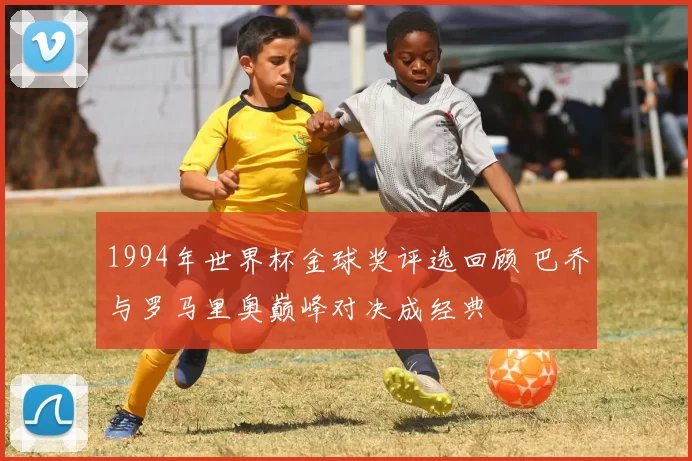 1994年世界杯金球奖评选回顾 巴乔与罗马里奥巅峰对决成经典