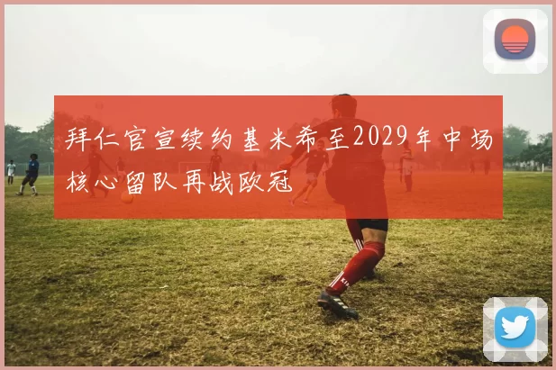 拜仁官宣续约基米希至2029年中场核心留队再战欧冠