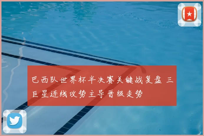 巴西队世界杯半决赛关键战复盘 三巨星连线攻势主导晋级走势