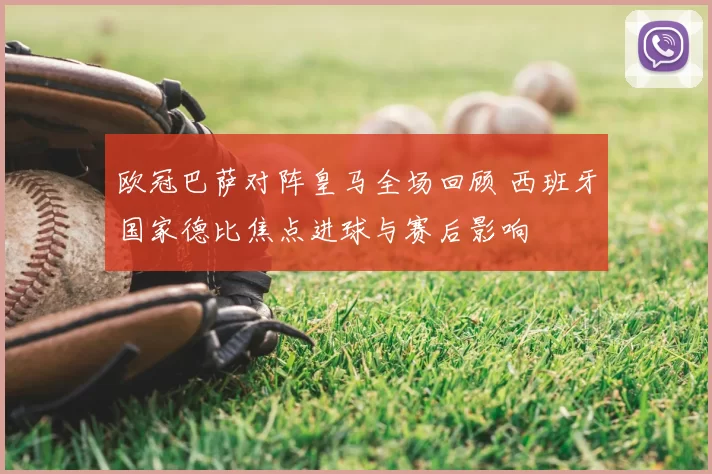 欧冠巴萨对阵皇马全场回顾 西班牙国家德比焦点进球与赛后影响