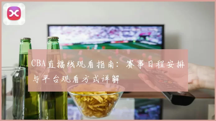 CBA直播线观看指南：赛事日程安排与平台观看方式详解