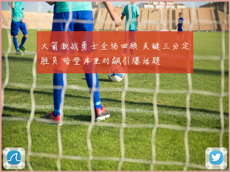 火箭激战勇士全场回顾 关键三分定胜负 哈登库里对飙引爆话题