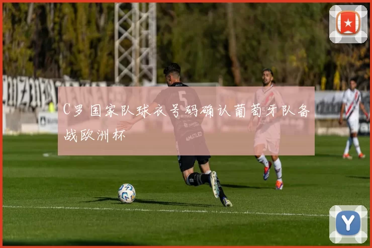 C罗国家队球衣号码确认葡萄牙队备战欧洲杯