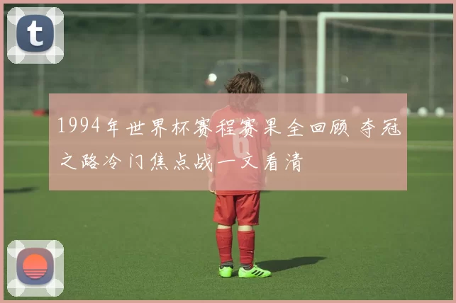 1994年世界杯赛程赛果全回顾 夺冠之路冷门焦点战一文看清