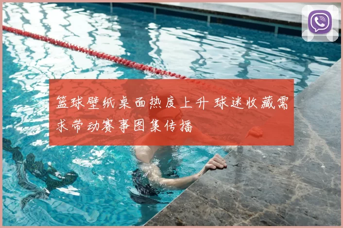 篮球壁纸桌面热度上升 球迷收藏需求带动赛事图集传播