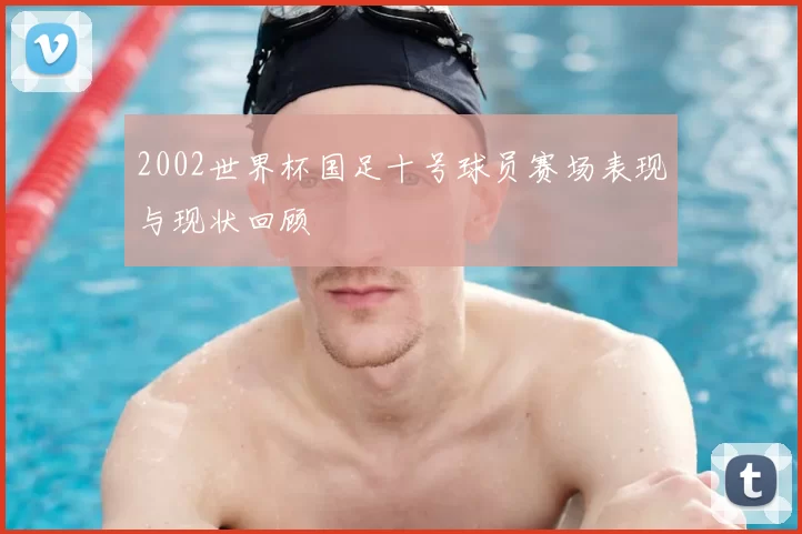 2002世界杯国足十号球员赛场表现与现状回顾