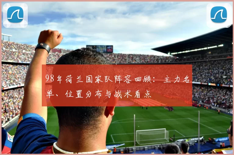 98年荷兰国家队阵容回顾:主力名单、位置分布与战术看点