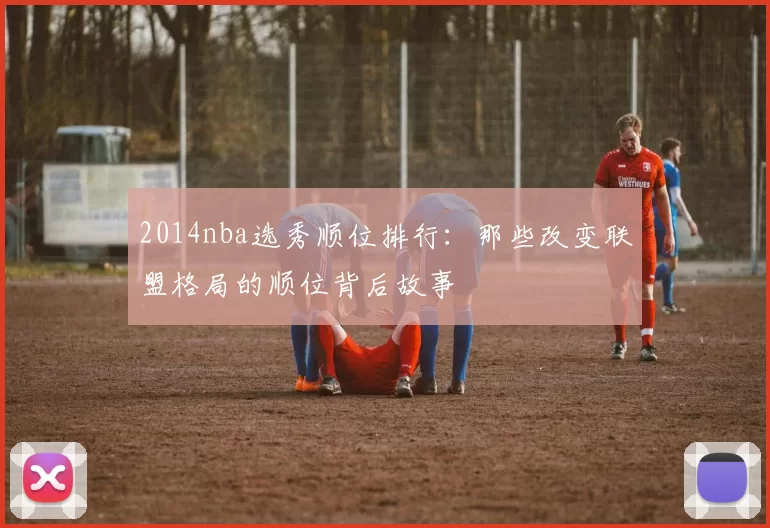 2014nba选秀顺位排行：那些改变联盟格局的顺位背后故事