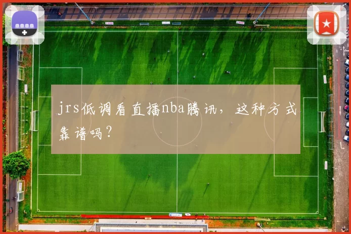jrs低调看直播nba腾讯，这种方式靠谱吗？