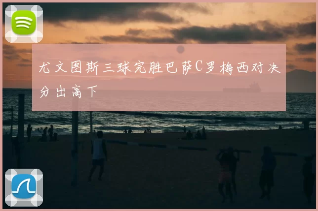 尤文图斯三球完胜巴萨C罗梅西对决分出高下