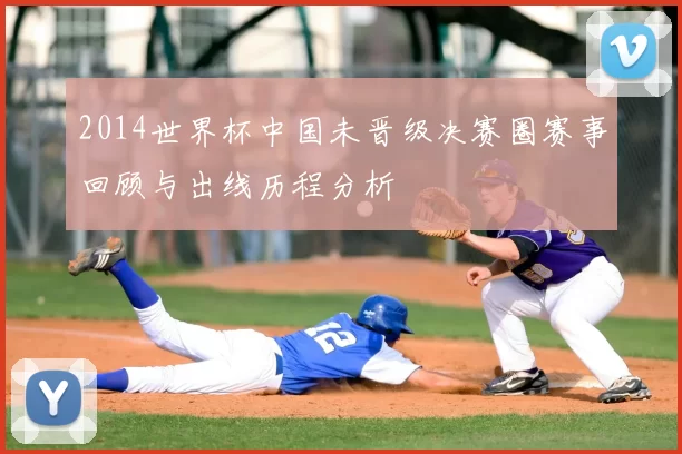 2014世界杯中国未晋级决赛圈赛事回顾与出线历程分析