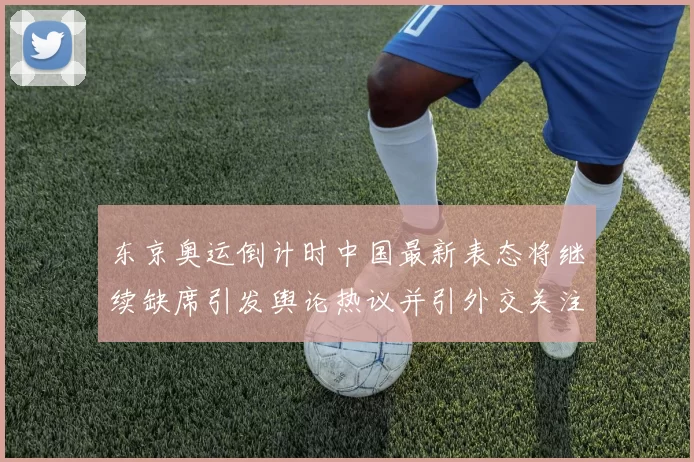 东京奥运倒计时中国最新表态将继续缺席引发舆论热议并引外交关注