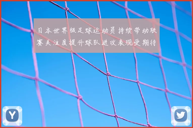 日本世界级足球运动员持续带动联赛关注度提升球队进攻表现受期待