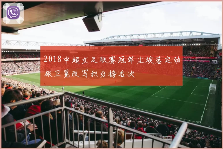 2018中超女足联赛冠军尘埃落定劲旅卫冕改写积分榜名次